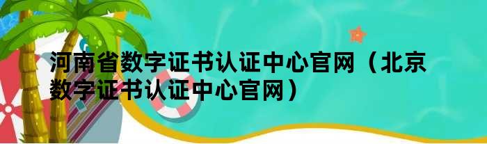 河南省数字证书认证中心官网（北京数字证书认证中心官网）